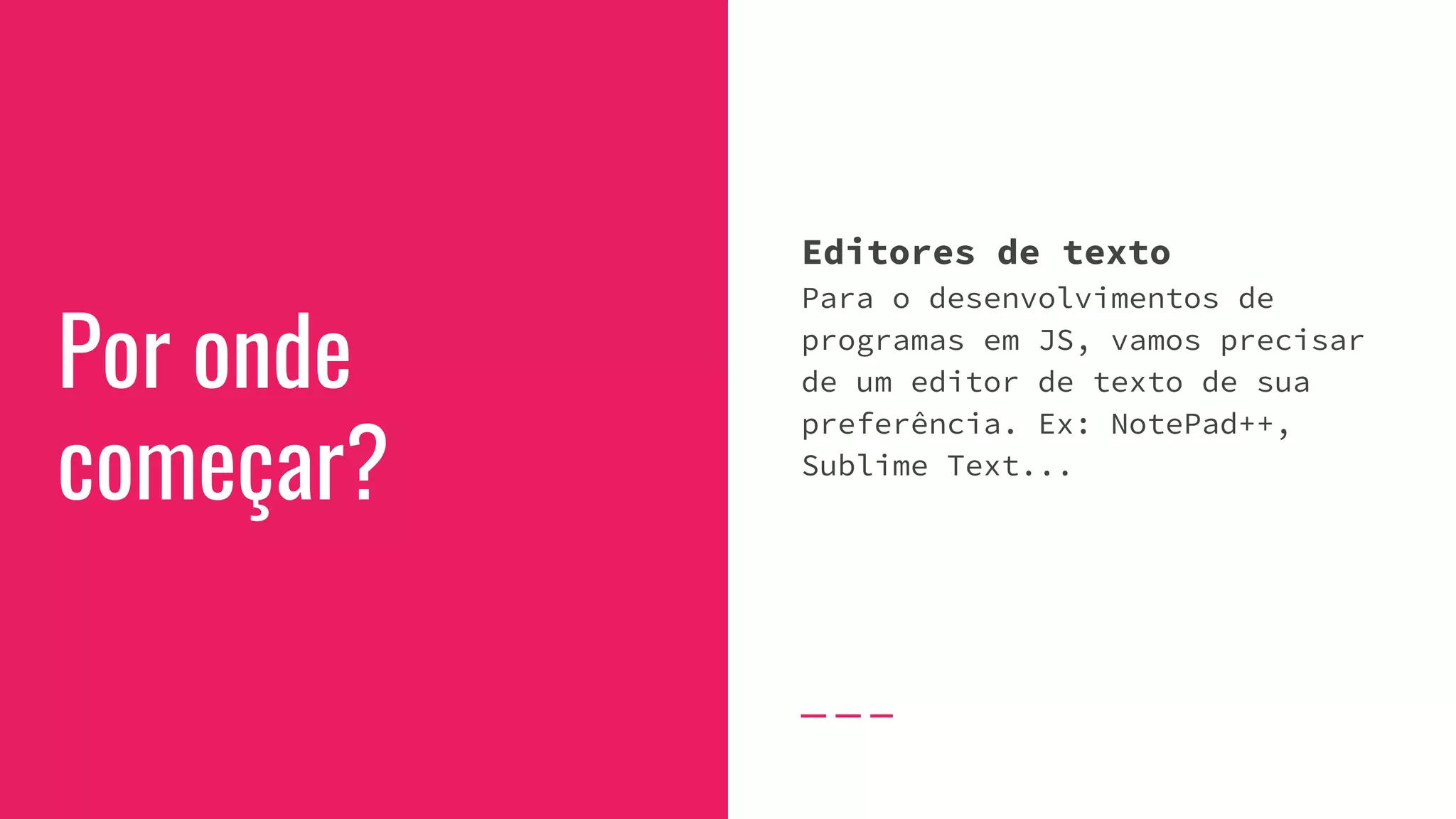 Por onde
começar?
Editores de texto
Para o desenvolvimentos de
programas em JS, vamos precisar
de um editor de texto de sua
preferência. Ex: NotePad++,
Sublime Text...
 