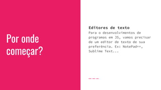 Por onde
começar?
Editores de texto
Para o desenvolvimentos de
programas em JS, vamos precisar
de um editor de texto de sua
preferência. Ex: NotePad++,
Sublime Text...
 