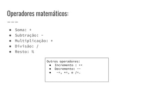 Operadores matemáticos:
● Soma: +
● Subtração: -
● Multiplicação: *
● Divisão: /
● Resto: %
Outros operadores:
● Incremento : ++
● Decremento: --
● -=, *=, e /=.
 