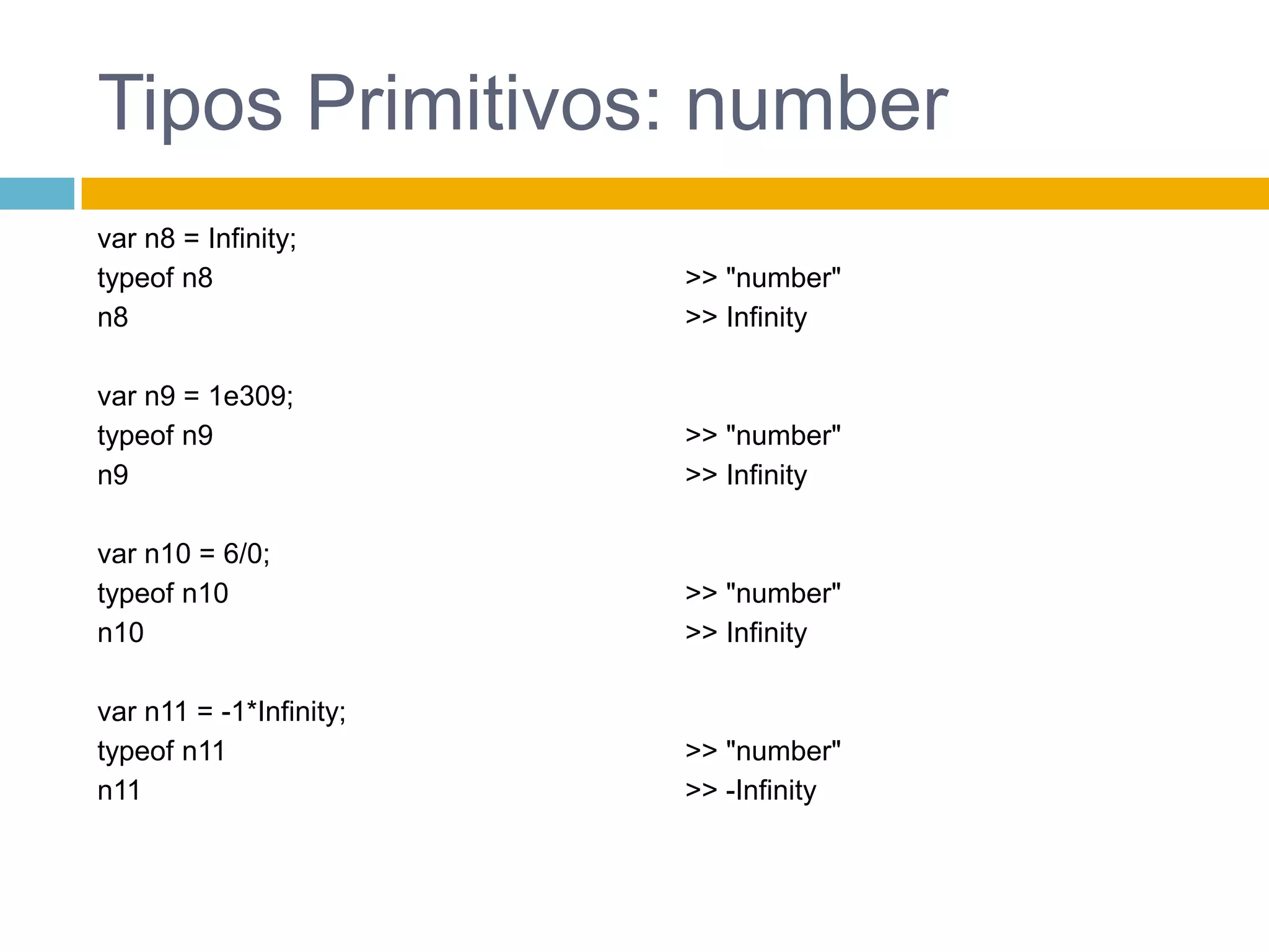 Tipos Primitivos: numbervar n8 = Infinity;typeof n8n8var n9 = 1e309;typeof n9n9var n10 = 6/0;typeof n10n10var n11 = -1*Infinity;typeof n11n11>> "number">> Infinity>> "number">> Infinity>> "number">> Infinity>> "number">> -Infinity