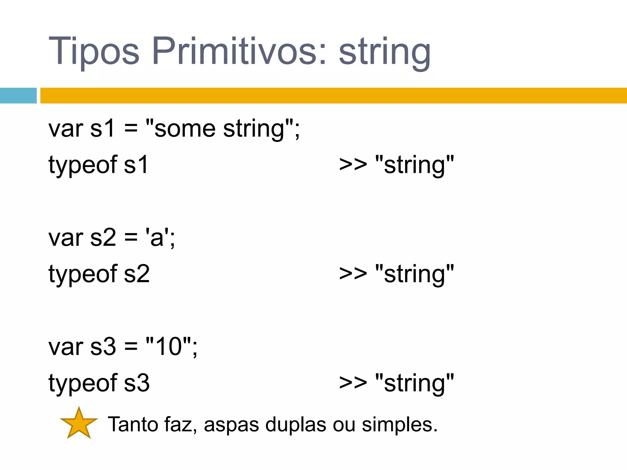 Tipos Primitivos: stringvar s1 = "some string";typeof s1var s2 = 'a';typeof s2var s3 = "10";typeof s3>> "string">> "string">> "string"Tanto faz, aspas duplas ou simples.