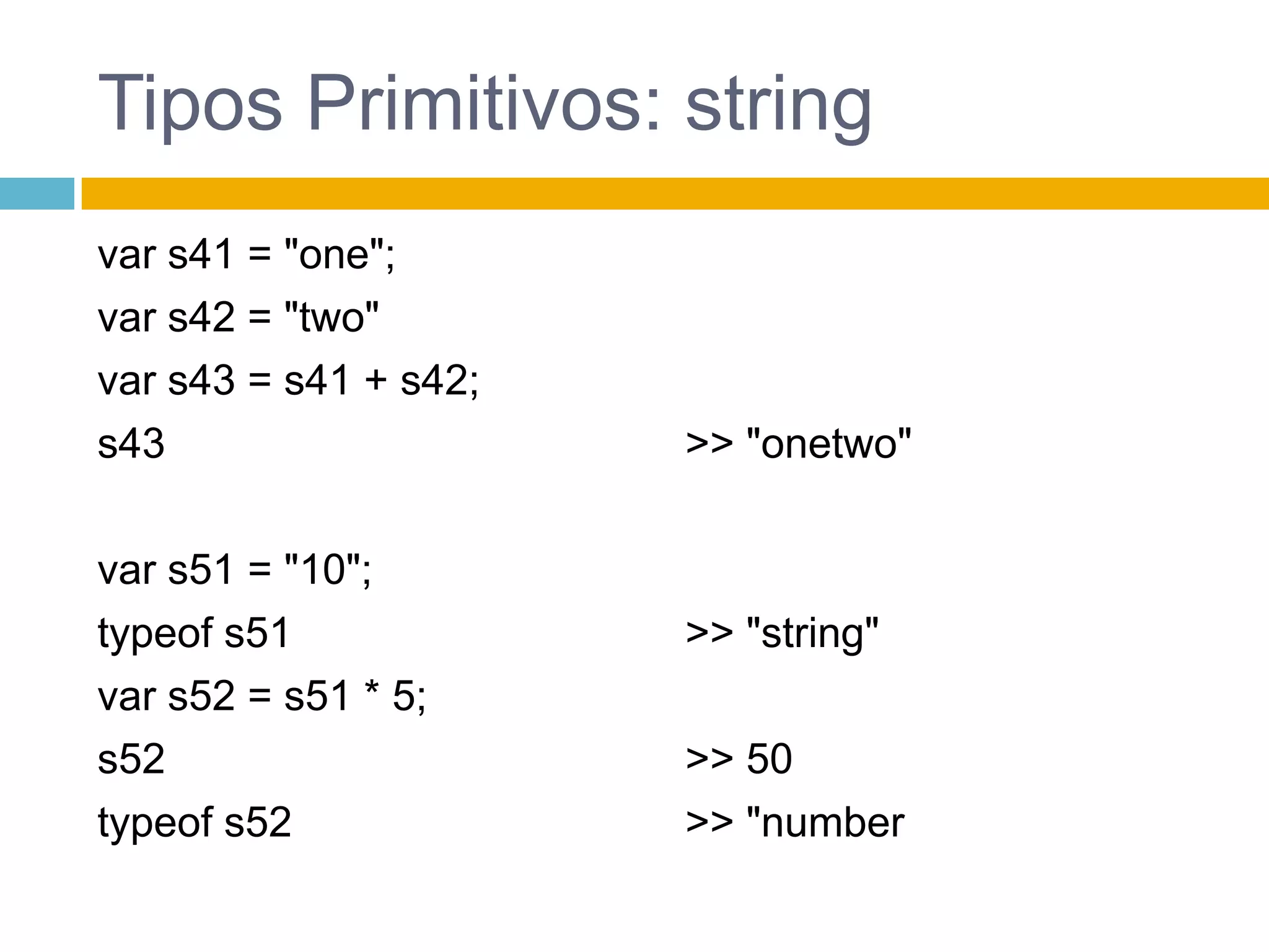 Tipos Primitivos: stringvar s41 = "one";var s42 = "two"var s43 = s41 + s42;s43var s51 = "10";typeof s51var s52 = s51 * 5;s52typeof s52>> "onetwo">> "string" >> 50>> "number