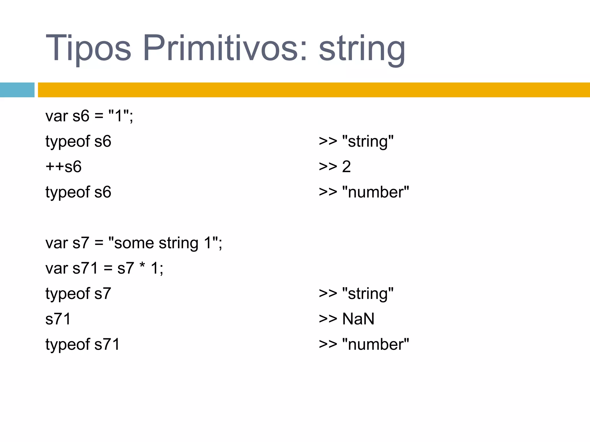 Tipos Primitivos: stringvar s6 = "1";typeof s6++s6typeof s6var s7 = "some string 1";var s71 = s7 * 1;typeof s7s71typeof s71>> "string">> 2>> "number">> "string">> NaN>> "number"