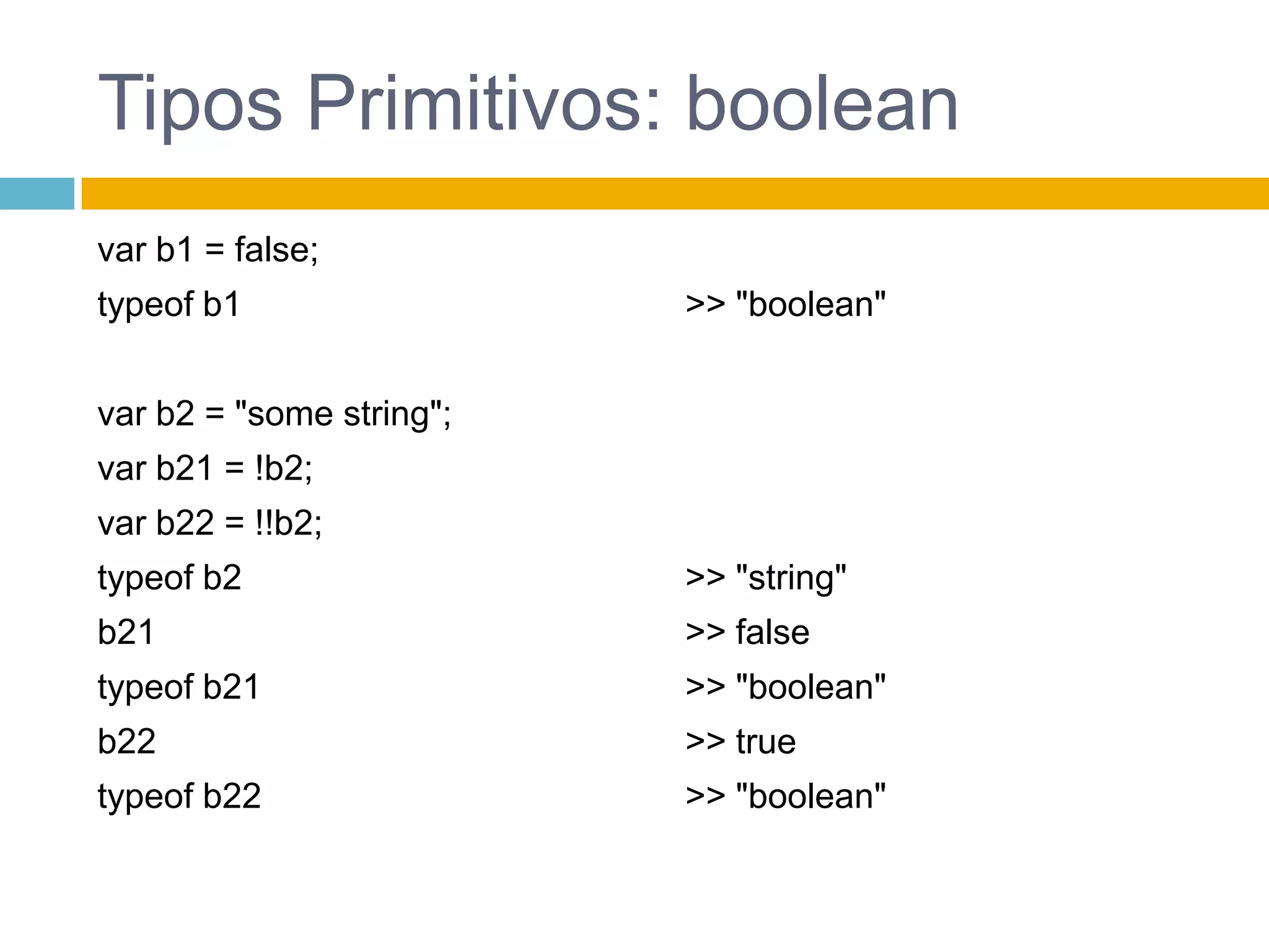 Tipos Primitivos: booleanvar b1 = false;typeof b1var b2 = "some string";var b21 = !b2;var b22 = !!b2;typeof b2b21typeof b21b22typeof b22>> "boolean">> "string">> false>> "boolean">> true>> "boolean"