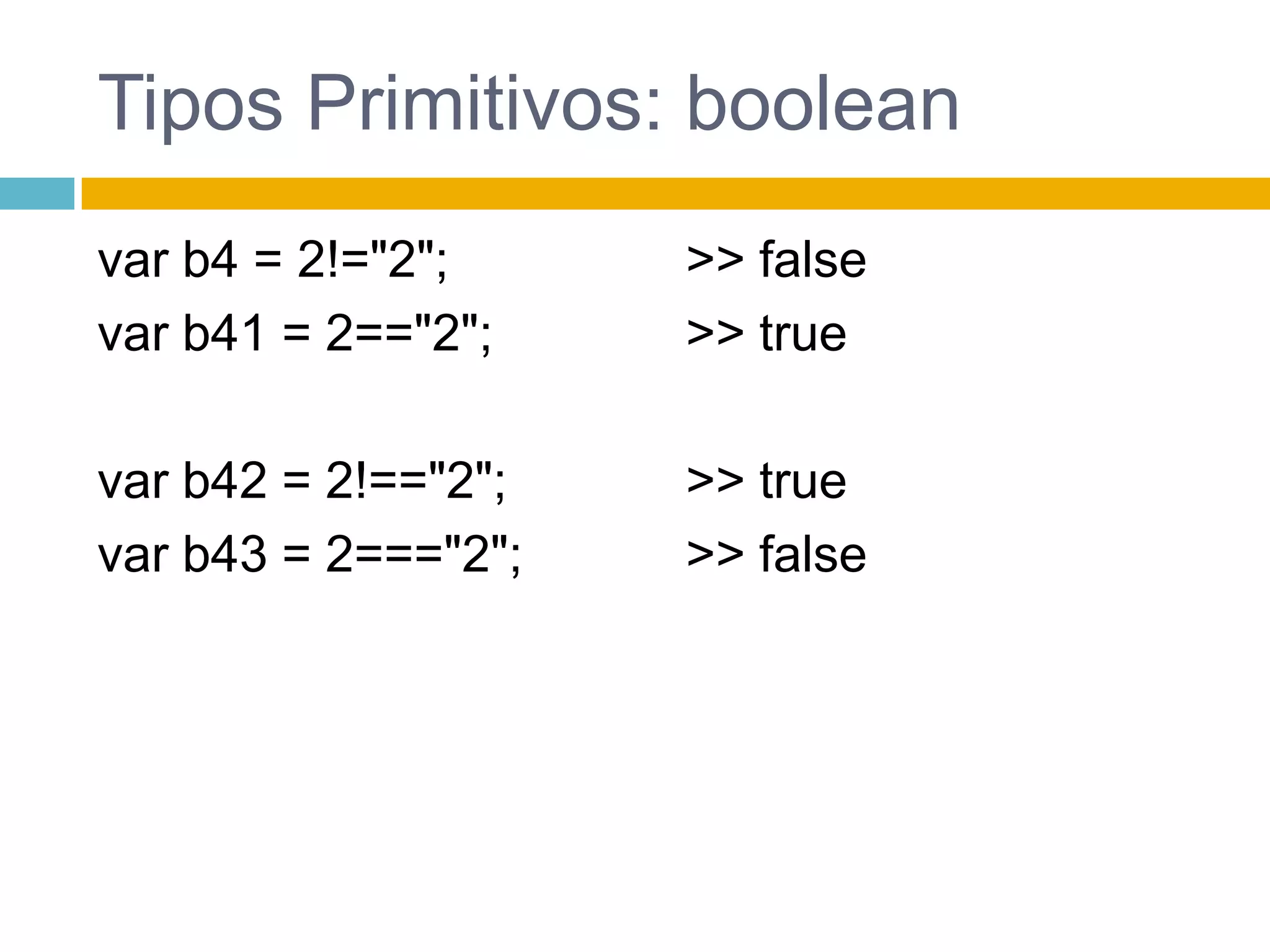 Tipos Primitivos: booleanvar b4 = 2!="2";var b41 = 2=="2";var b42 = 2!=="2";var b43 = 2==="2";>> false>> true>> true>> false