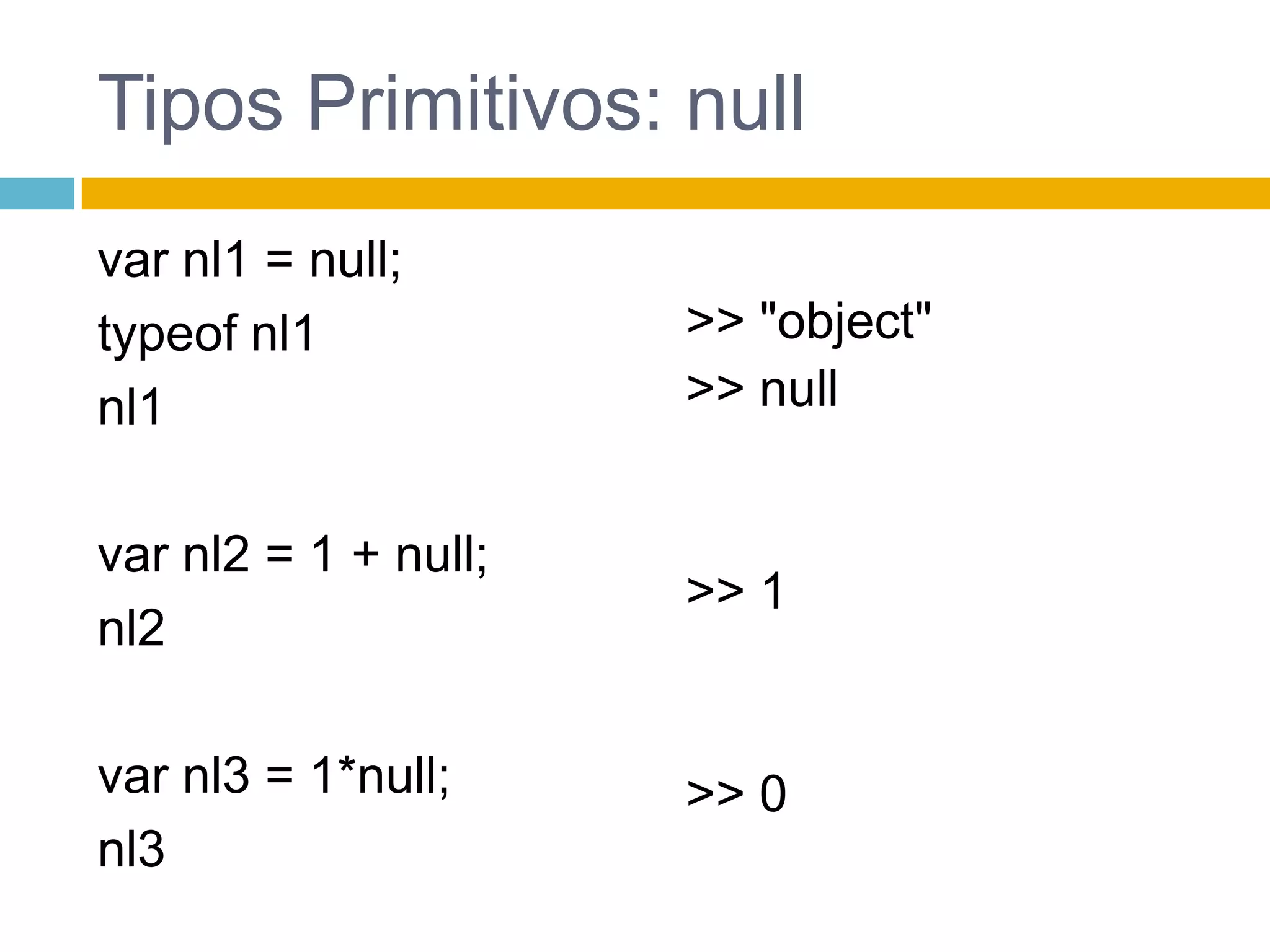 Tipos Primitivos: nullvar nl1 = null;typeof nl1nl1var nl2 = 1 + null;nl2var nl3 = 1*null;nl3 >> "object">> null>> 1>> 0