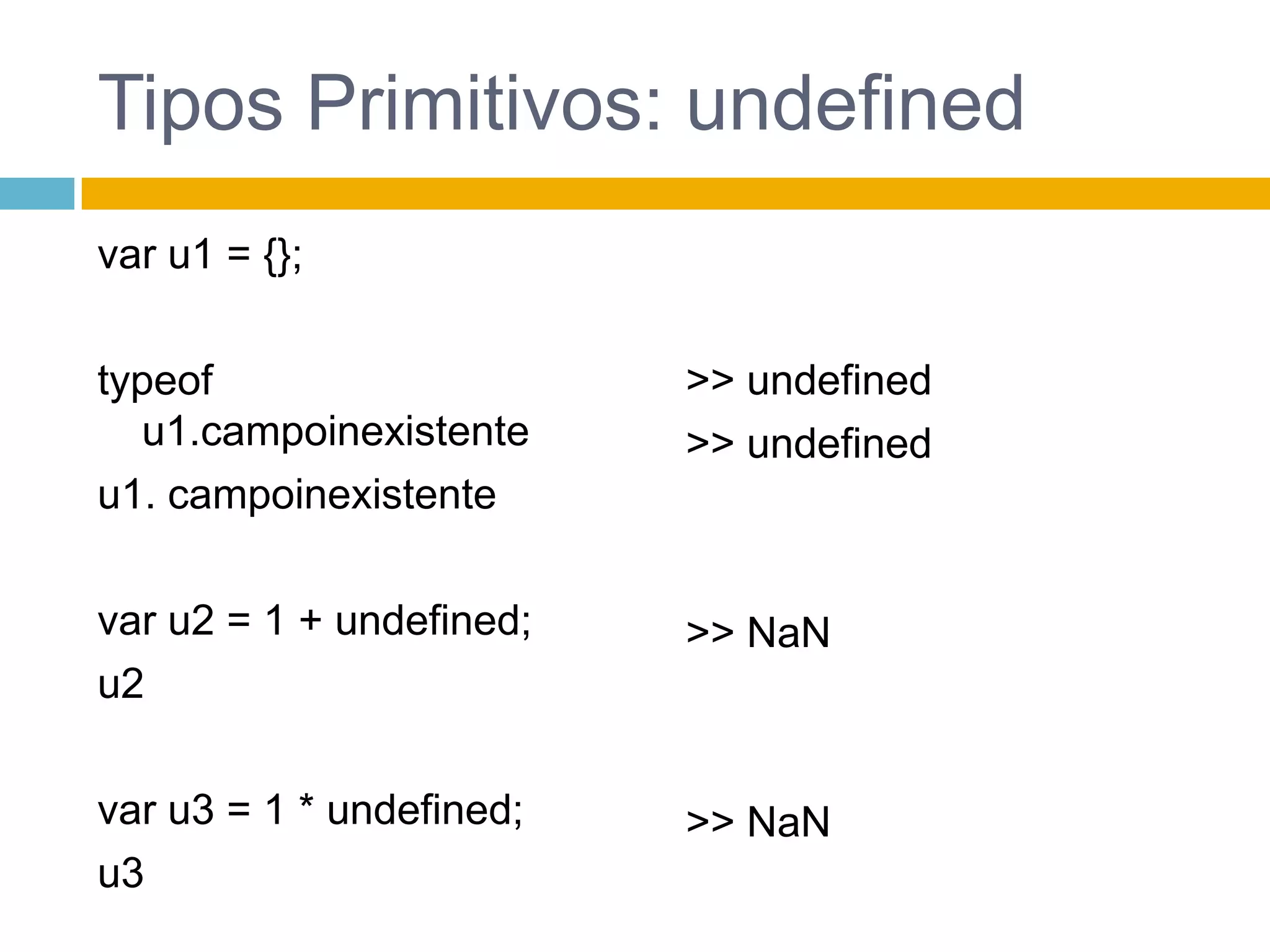 Tipos Primitivos: undefinedvar u1 = {}; typeof u1.campoinexistenteu1. campoinexistentevar u2 = 1 + undefined; u2var u3 = 1 * undefined;u3>> undefined>> undefined >> NaN>> NaN