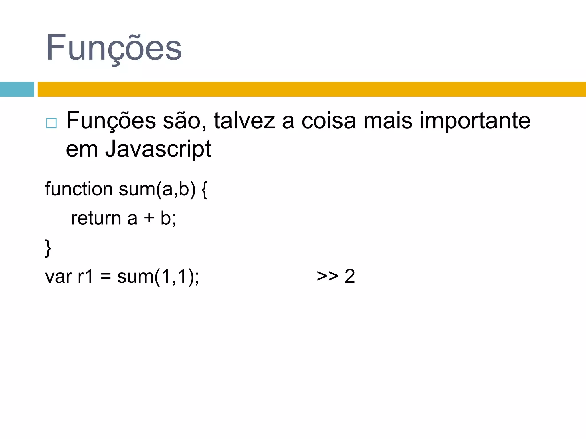 FunçõesFunções são, talvez a coisa mais importante em Javascriptfunction sum(a,b) {	 return a + b;}var r1 = sum(1,1);>> 2				
