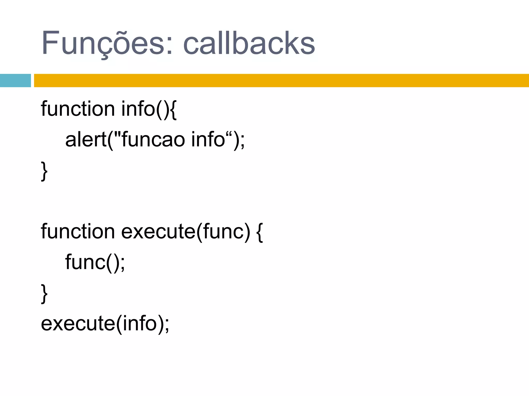 Funções: callbacksfunction info(){	 alert("funcao info“);}function execute(func) {func();}execute(info);
