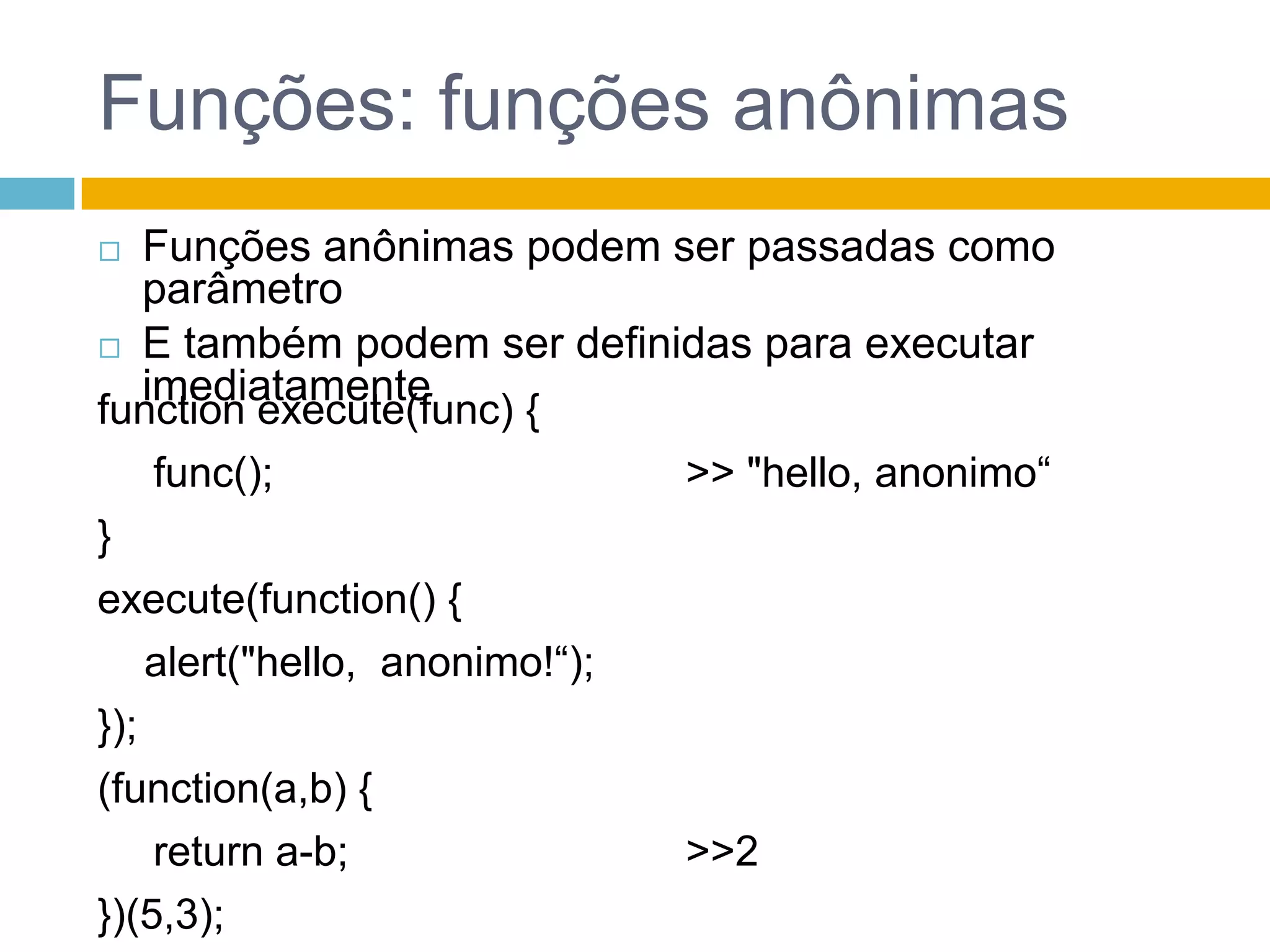 Funções: funções anônimasFunções anônimas podem ser passadas como parâmetroE também podem ser definidas para executar imediatamentefunction execute(func) {func();}execute(function() {    alert("hello,  anonimo!“);});(function(a,b) {return a-b;})(5,3);>> "hello, anonimo“>>2