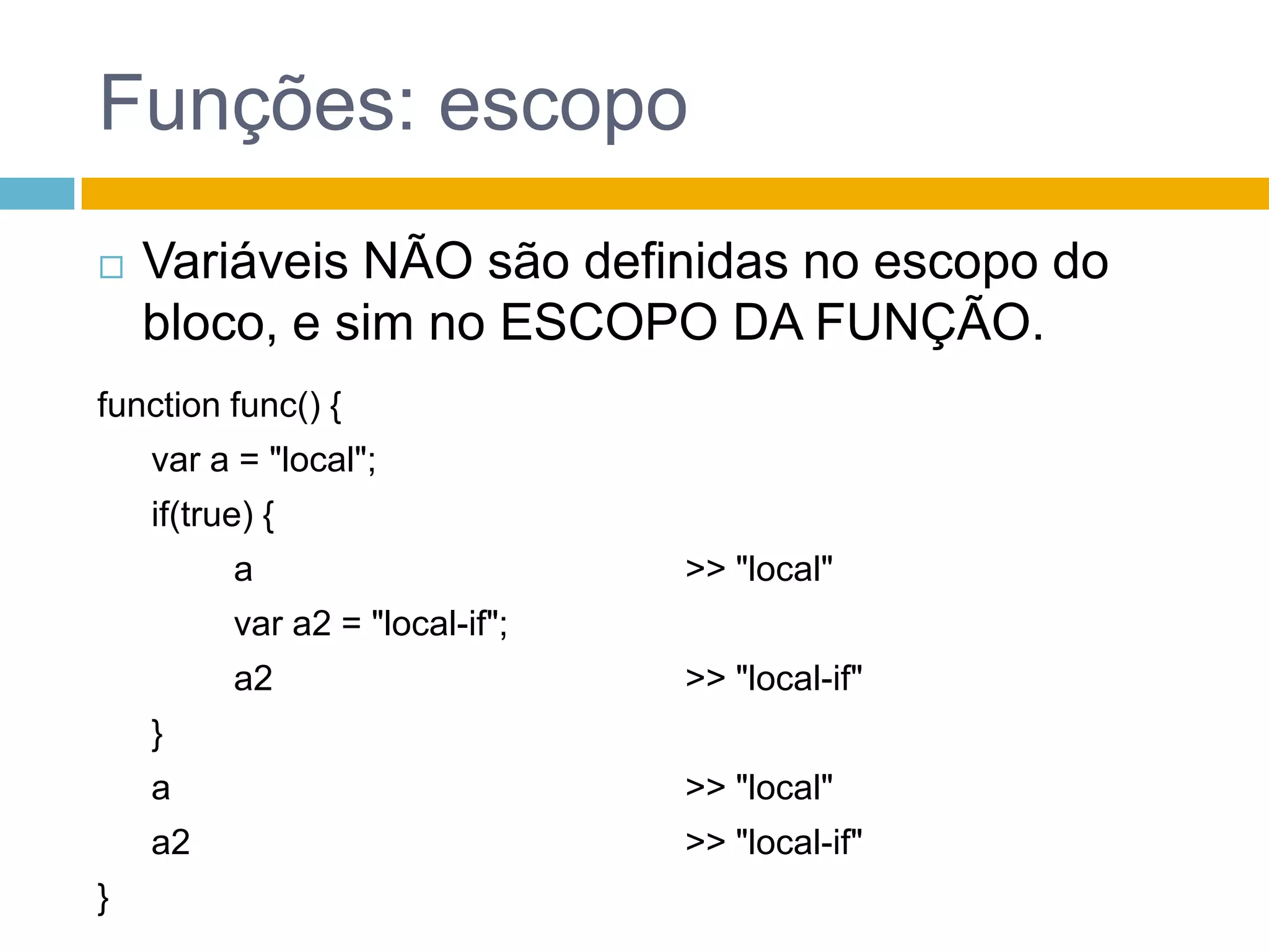 Funções: escopoVariáveis NÃO são definidas no escopo do bloco, e sim no ESCOPO DA FUNÇÃO.function func() {var a = "local";	 if(true) {		 avar a2 = "local-if";		 a2	 }	 a	 a2}>> "local">> "local-if">> "local">> "local-if"
