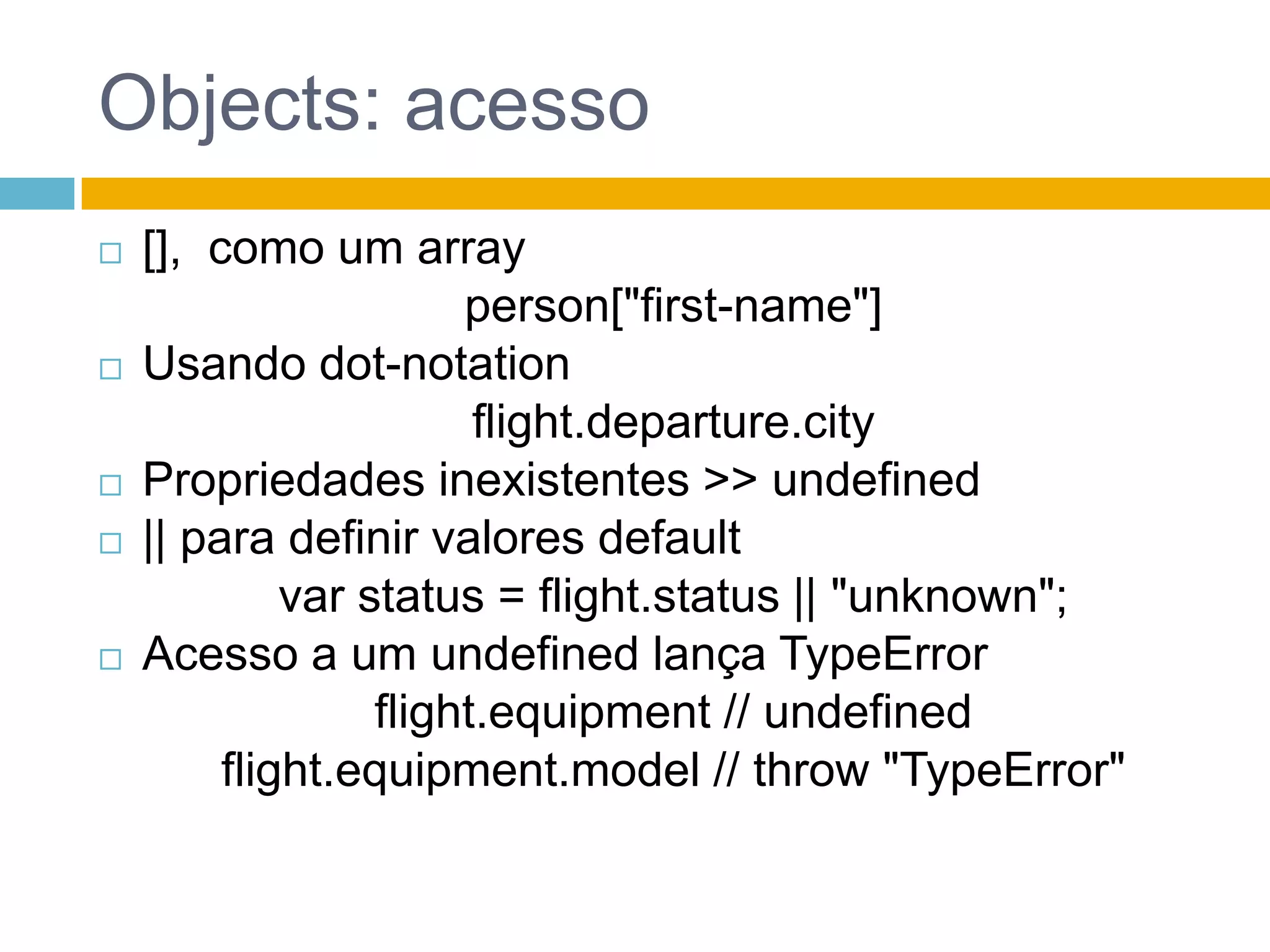 Objects: Atualizaçãovarobj = {	 prop:1,	 prop2:"string",	 "unusual-prop":"value",	 'WTF?$#!@$':{		 a:"a-val"	 },	 array: [1,2,3]	};obj.prop3 >> undefinedobj.prop3 = "value3";obj.prop3 >> "value3"
