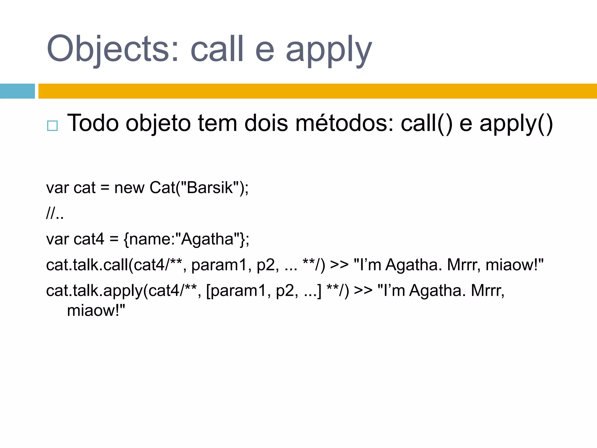 Objects: instanceofInstanceof testa se o objeto foi criado com um constutor específicovar cat = newCat("Barsik");var o = {};catinstanceofCat >>  truecatinstanceofObject >>  trueo instanceofObject >>  trueo instanceofCat >>  false