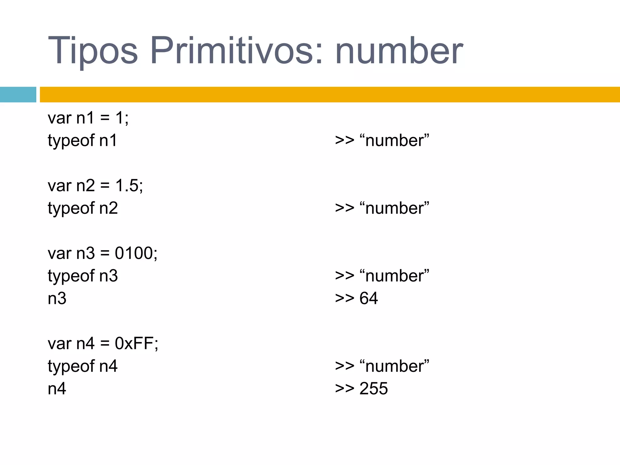Tipos Primitivos: numbervar n1 = 1;typeof n1var n2 = 1.5;typeof n2var n3 = 0100;typeof n3n3var n4 = 0xFF;typeof n4n4>> “number”>> “number”>> “number”>> 64>> “number”>> 255