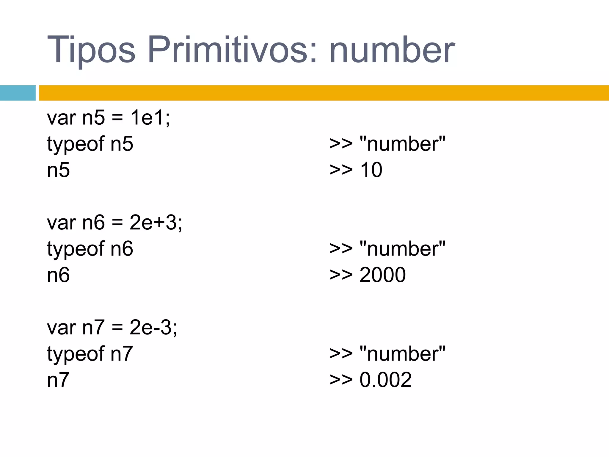 Tipos Primitivos: numbervar n5 = 1e1;typeof n5n5		 	 	var n6 = 2e+3;typeof n6n6	 	 	var n7 = 2e-3;typeof n7n7>> "number">> 10	 	 	 	>> "number">> 2000	 	 	 >> "number">> 0.002