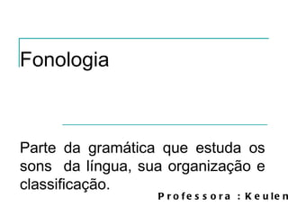 Fonologia Parte da gramática que estuda os sons  da língua, sua organização e classificação.  Professora : Keulen 