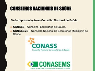 CONSELHOS NACIONAIS DE SAÚDE
Terão representação no Conselho Nacional de Saúde:
 CONASS – Conselho Secretários de Saúde.
 CONASEMS – Conselho Nacional de Secretários Municipais de
Saúde.
 