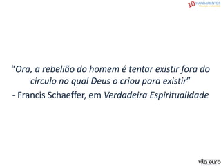 “Ora, a rebelião do homem é tentar existir fora do
círculo no qual Deus o criou para existir”
- Francis Schaeffer, em Verdadeira Espiritualidade
 