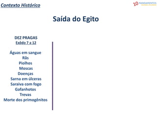 Contexto Histórico
Saída do Egito
DEZ PRAGAS
Exôdo 7 a 12
Águas em sangue
Rãs
Piolhos
Moscas
Doenças
Sarna em úlceras
Saraiva com fogo
Gafanhotos
Trevas
Morte dos primogênitos
 