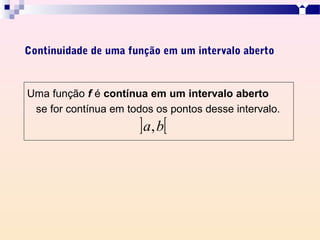 Continuidade de uma função em um intervalo aberto



Uma função f é contínua em um intervalo aberto
 se for contínua em todos os pontos desse intervalo.
                       ]a, b[
 