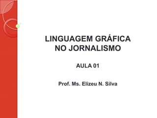 LINGUAGEM GRÁFICA
NO JORNALISMO
AULA 01
Prof. Ms. Elizeu N. Silva
 