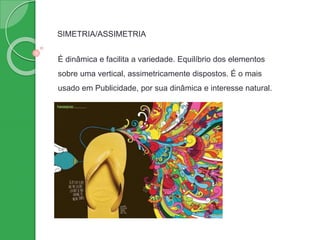 SIMETRIA/ASSIMETRIA
É dinâmica e facilita a variedade. Equilíbrio dos elementos
sobre uma vertical, assimetricamente dispostos. É o mais
usado em Publicidade, por sua dinâmica e interesse natural.
 