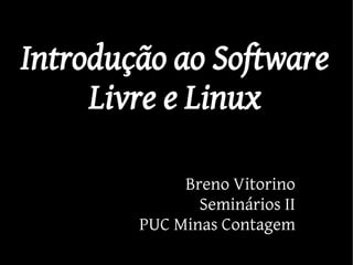 Introdução ao Software
     Livre e Linux

             Breno Vitorino
               Seminários II
        PUC Minas Contagem
 