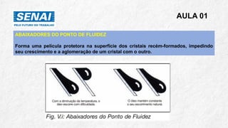 AULA 01
ABAIXADORES DO PONTO DE FLUIDEZ
Forma uma película protetora na superfície dos cristais recém-formados, impedindo
seu crescimento e a aglomeração de um cristal com o outro.
 