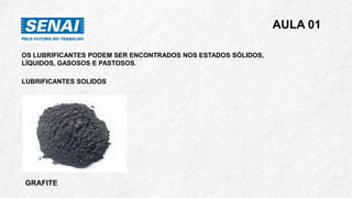 OS LUBRIFICANTES PODEM SER ENCONTRADOS NOS ESTADOS SÓLIDOS,
LÍQUIDOS, GASOSOS E PASTOSOS.
LUBRIFICANTES SOLIDOS
GRAFITE
AULA 01
 