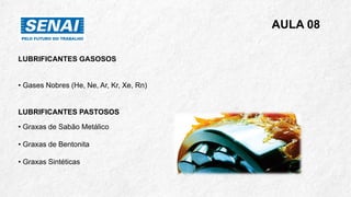 AULA 08
LUBRIFICANTES GASOSOS
• Gases Nobres (He, Ne, Ar, Kr, Xe, Rn)
LUBRIFICANTES PASTOSOS
• Graxas de Sabão Metálico
• Graxas de Bentonita
• Graxas Sintéticas
 