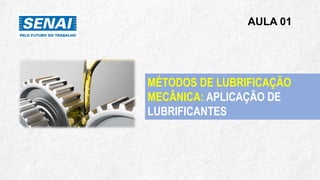 AULA 01
MÉTODOS DE LUBRIFICAÇÃO
MECÂNICA: APLICAÇÃO DE
LUBRIFICANTES
 