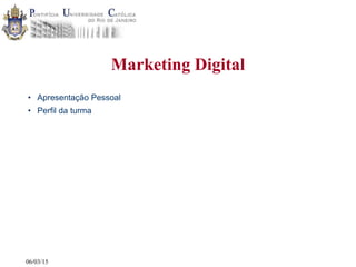 06/03/15
Marketing Digital
• Apresentação Pessoal
• Perfil da turma
 
