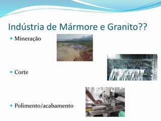 Indústria de Mármore e Granito??
 Mineração
 Corte
 Polimento/acabamento
 