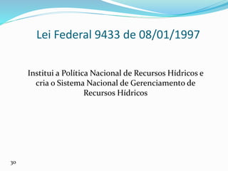 Lei Federal 9433 de 08/01/1997
Institui a Política Nacional de Recursos Hídricos e
cria o Sistema Nacional de Gerenciamento de
Recursos Hídricos
30
 
