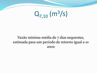 Q7,10 (m3/s)
Vazão mínima média de 7 dias sequentes,
estimada para um período de retorno igual a 10
anos
 