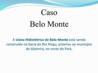 A Usina Hidrelétrica de Belo Monte está sendo
construída na bacia do Rio Xingu, próximo ao município
de Altamira, no norte do Pará.
Caso
Belo Monte
 