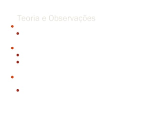 Teoria e Observações
 Teste de uma novo remédio
  Observar o comportamento de ratos em laboratório


 Observar as órbitas dos planetas
  Arquivo de todas as posições dos planetas a cada dia
  Tycho Brahe


 Teoria de Copérnico/Newton/Kepler/Galileu é maior que as
  observações dos planetas
  Observações de Brahe foram fundamentais para reforçar a teoria
 