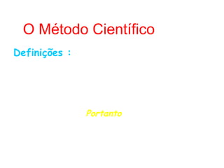 O Método Científico
Definições :
Quando o homem começou a interrogar-se a respeito dos
fatos do mundo exterior, na cultura e na natureza, surgiu a
necessidade de uma metodologia da pesquisa científica.

                      Portanto
Metodologia é o conjunto de métodos ou caminhos que são
percorridos na busca do conhecimento.

                                          (Andrade, 1997).
 