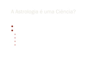 A Astrologia é uma Ciência?
A Astrologia não é uma Ciência
  Falta aprovação científica
  Qual é a capacidade preditiva?
    Quanto mais genérico, menos verificável
    Mesmas observações levam a teorias incompatíveis
    Mesma teoria leva a diferentes predições
    Impossibilidade de separar o observador do fenômeno observado
 