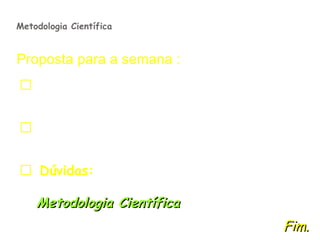 Metodologia Científica


Proposta para a semana :
 Refletir e discutir a forma de raciocínio
  mais adequada para sua pesquisa.

 Conversar com o seu orientador sobre o
 assunto.

 Dúvidas: Ler as ‘Leituras Recomendadas’
   e conversar com o Professor de
  Metodologia Científica sobre o assunto.
                                       Fim.
 