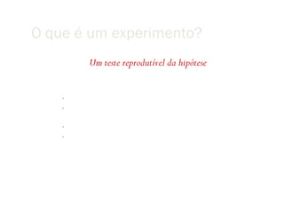 O que é um experimento?
              Um teste reprodutível da hipótese

  Examplos
     •   Calcular e observar as posições dos planets
     •   Analisar a conexão entre as fontes de água potável e os casos de
         cólera
     •   Encontrar evidências para o impacto do meteorito
     •   Estabelecer um procedimento formal que permita colorir
         qualquer mapa
 
