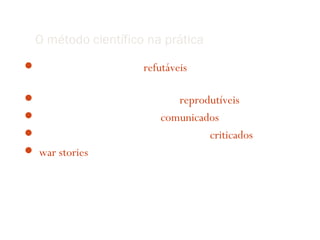 O método científico na prática
 Hipóteses precisam ser refutáveis
 (o que nem sempre é o objetivo do trabalho)
 Os experimentos precisam ser reprodutíveis
 Os resultados precisam ser comunicados
 Os métodos e resultados precisam ser criticados
„war stories“ não são científicas
 