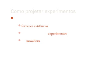 Como projetar experimentos
 Requisitos de uma boa metodologia

    fornecer evidências a favor e contra a hipótese

    incluir um ou mais experimentos

    ser inovadora no caso de um doutorado
 