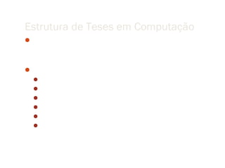 Estrutura de Teses em Computação
Brooks noted that researchers in a synthetic field must
  establish that their creation is better.

“Better” can mean many things
     “solves a problem in less time,”
     “solves a larger class of problems,”
     “is more efficient of resources,”
     “is more expressive by some criterion,”
     “is more visually appealing in the case of graphics,”
     “presents a totally new capability,” etc.
 