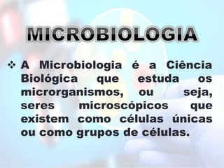 a Ciência
 A Microbiologia é
Biológica que estuda os
microrganismos, ou seja,
seres microscópicos que
existem como células únicas
ou como grupos de células.
 
