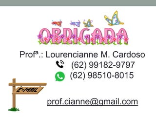 Profª.: Lourencianne M. Cardoso
(62) 99182-9797
(62) 98510-8015
prof.cianne@gmail.com
 