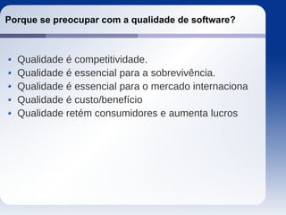 Porque se preocupar com a qualidade de software?
Qualidade é competitividade.
Qualidade é essencial para a sobrevivência.
Qualidade é essencial para o mercado internaciona
Qualidade é custo/benefício
Qualidade retém consumidores e aumenta lucros
 