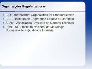 Organizações Regularizadoras
ISO - International Organization for Standardization
IEEE - Instituto de Engenharia Elétrica e Eletrônica
ABNT - Associação Brasileira de Normas Técnicas
INMETRO - Instituto Nacional de Metrologia,
Normalização e Qualidade Industrial
 