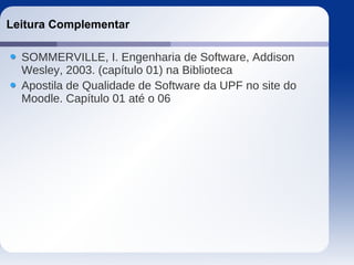 Leitura Complementar
SOMMERVILLE, I. Engenharia de Software, Addison
Wesley, 2003. (capítulo 01) na Biblioteca
Apostila de Qualidade de Software da UPF no site do
Moodle. Capítulo 01 até o 06
 