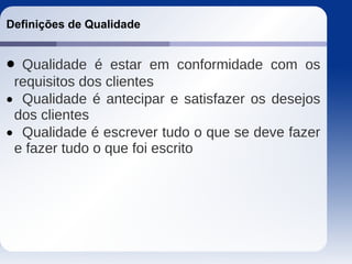 Definições de Qualidade
 Qualidade é estar em conformidade com os
requisitos dos clientes
 Qualidade é antecipar e satisfazer os desejos
dos clientes
 Qualidade é escrever tudo o que se deve fazer
e fazer tudo o que foi escrito
 